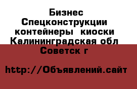 Бизнес Спецконструкции, контейнеры, киоски. Калининградская обл.,Советск г.